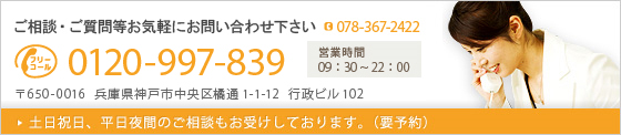 ご相談・ご質問等お気軽にお問い合わせ下さい 078-367-2422 フリーダイヤル:0120-997-839(営業時間 / 09:30~22:00)※土日祝日、平日夜間のご相談もお受けしております(要予約)
