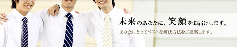 未来のあなたに、笑顔をお届けします。あなたにとってベストな解決方法をご提案します。