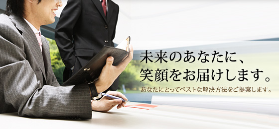 未来のあなたに、笑顔をお届けします。あなたにとってベストな解決方法をご提案します。